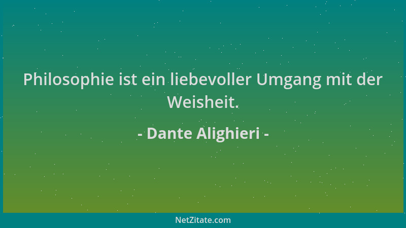 Dante Alighieri - Philosophie ist ein liebevoller Umgang mit der Weisheit....