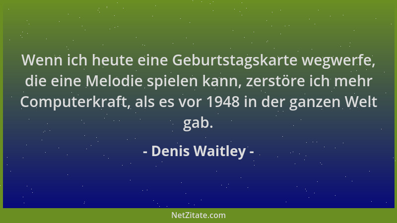 Denis Waitley - Wenn ich heute eine Geburtstagskarte wegwerfe, die eine Melodie spielen kann, zerstöre ich mehr Computerkra...