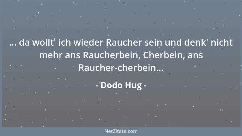 Dodo Hug - ... da wollt ' ich wieder Raucher sein und denk ' nicht mehr ans Raucherbein, Cherbein, ans Raucher-cherbein......