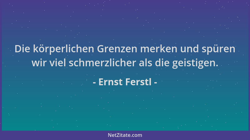 Ernst Ferstl - Die körperlichen Grenzen merken und spüren wir viel schmerzlicher als die geistigen....
