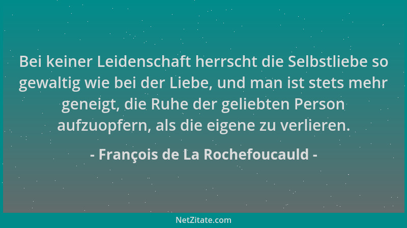 François de La Rochefoucauld - Bei keiner Leidenschaft herrscht die Selbstliebe so gewaltig wie bei der Liebe, und man ist...