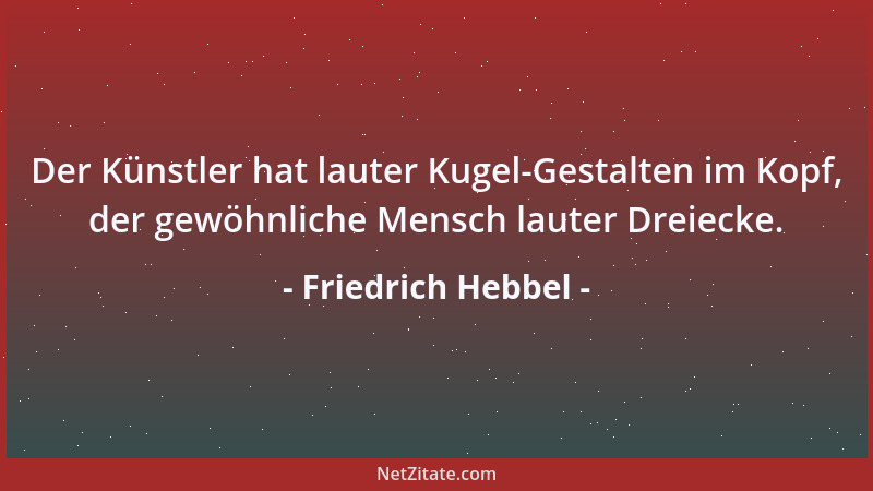 Friedrich Hebbel - Der Künstler hat lauter Kugel-Gestalten im Kopf, der gewöhnliche Mensch lauter Dreiecke....