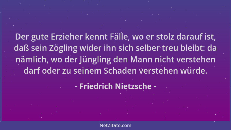 Friedrich Nietzsche - Der gute Erzieher kennt Fälle, wo er stolz darauf ist, daß sein Zögling wider ihn sich selber treu bl...
