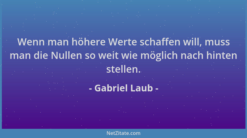 Gabriel Laub - Wenn man höhere Werte schaffen will, muss man die Nullen so weit wie möglich nach hinten stellen....