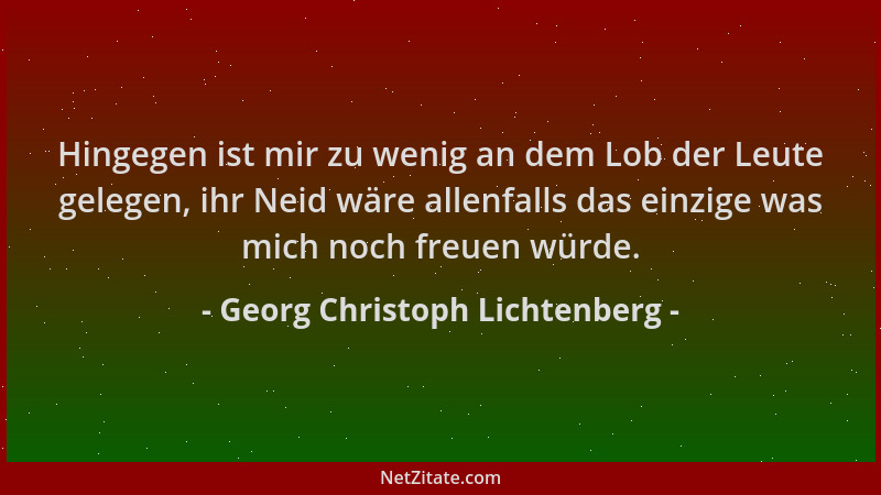 Georg Christoph Lichtenberg - Hingegen ist mir zu wenig an dem Lob der Leute gelegen, ihr Neid wäre allenfalls das einzige...