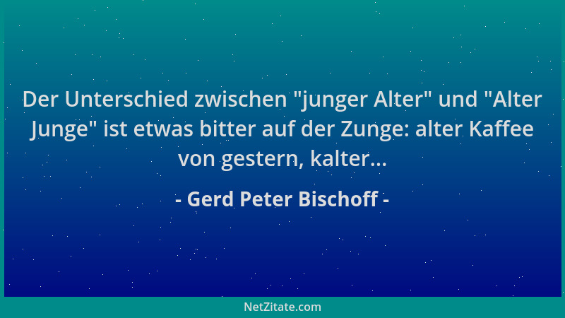 Gerd Peter Bischoff - Der Unterschied zwischen  "junger Alter " und  "Alter Junge " ist etwas bitter auf der Zunge: alter Kaffe...