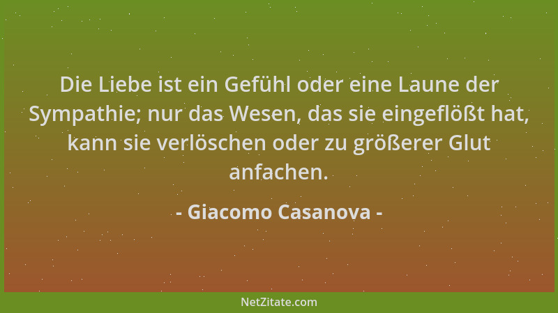 Giacomo Casanova - Die Liebe ist ein Gefühl oder eine Laune der Sympathie; nur das Wesen, das sie eingeflößt hat, kann sie...
