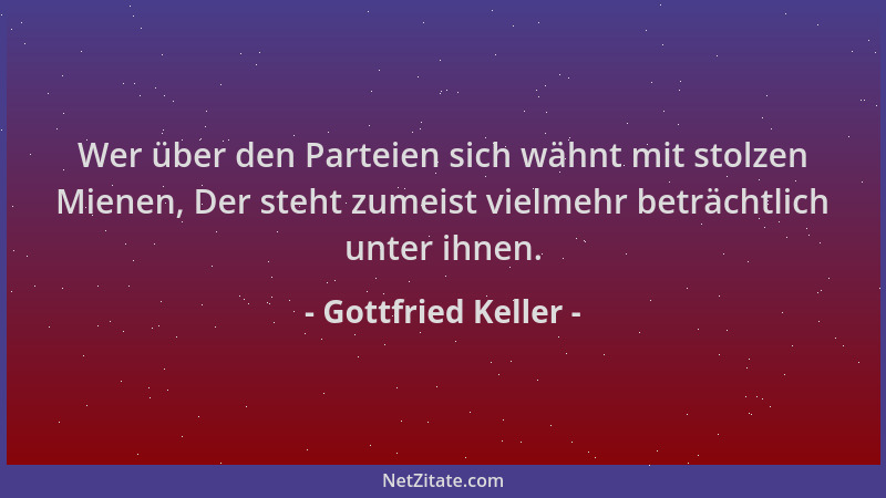 Gottfried Keller - Wer über den Parteien sich wähnt mit stolzen Mienen, Der steht zumeist vielmehr beträchtlich unter ihnen...