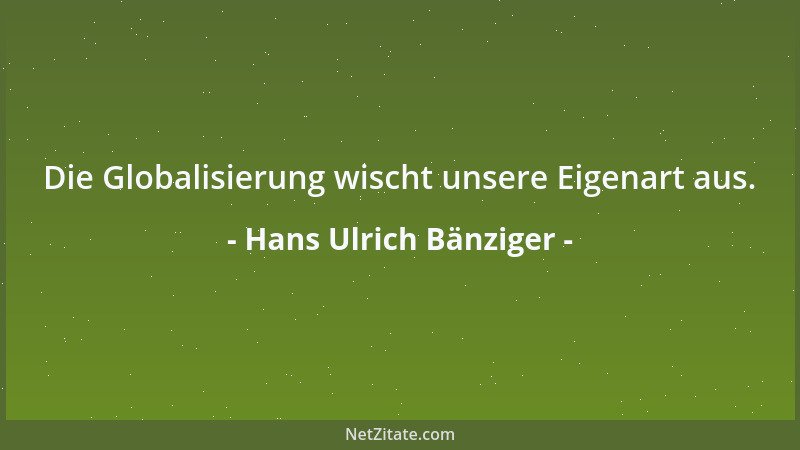 Hans Ulrich Bänziger - Die Globalisierung wischt unsere Eigenart aus....