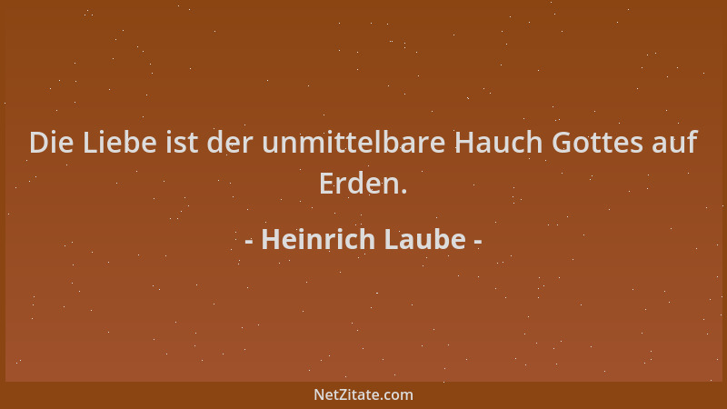 Heinrich Laube - Die Liebe ist der unmittelbare Hauch Gottes auf Erden....