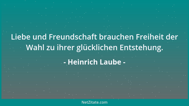 Heinrich Laube - Liebe und Freundschaft brauchen Freiheit der Wahl zu ihrer glücklichen Entstehung....