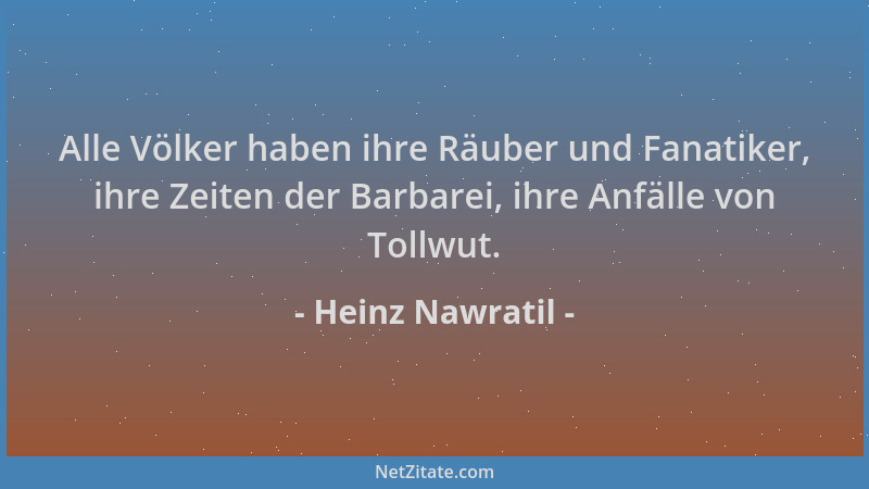 Heinz Nawratil - Alle Völker haben ihre Räuber und Fanatiker, ihre Zeiten der Barbarei, ihre Anfälle von Tollwut....