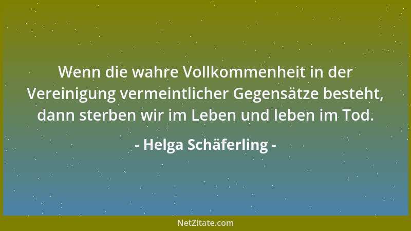 Helga Schäferling - Wenn die wahre Vollkommenheit in der Vereinigung vermeintlicher Gegensätze besteht, dann sterben wir im...