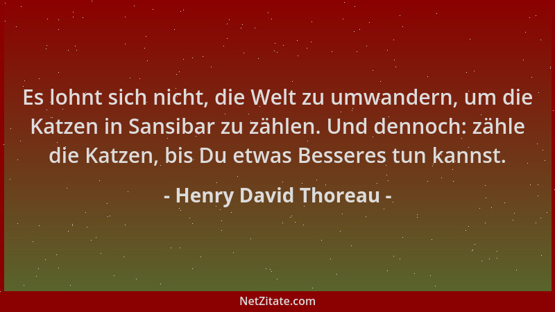 Henry David Thoreau - Es lohnt sich nicht, die Welt zu umwandern, um die Katzen in Sansibar zu zählen. Und dennoch: zähle d...