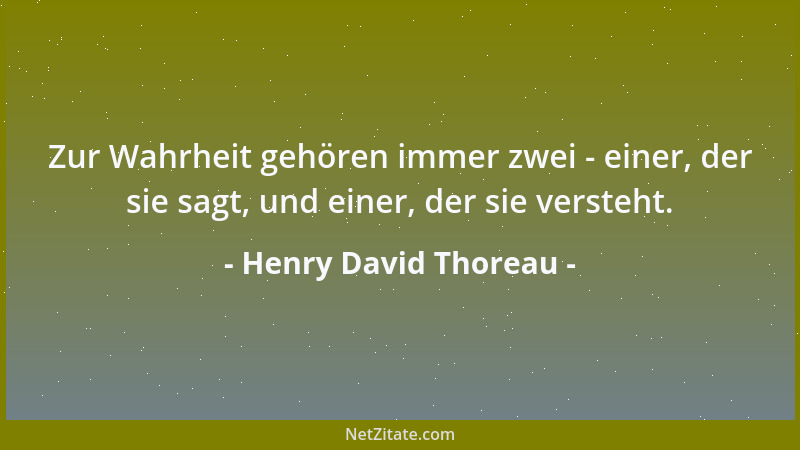 Henry David Thoreau - Zur Wahrheit gehören immer zwei - einer, der sie sagt, und einer, der sie versteht....