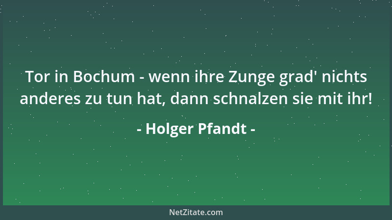 Holger Pfandt - Tor in Bochum - wenn ihre Zunge grad ' nichts anderes zu tun hat, dann schnalzen sie mit ihr!...