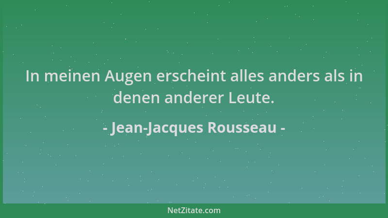 Jean-Jacques Rousseau - In meinen Augen erscheint alles anders als in denen anderer Leute....