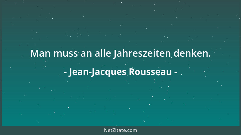 Jean-Jacques Rousseau - Man muss an alle Jahreszeiten denken....