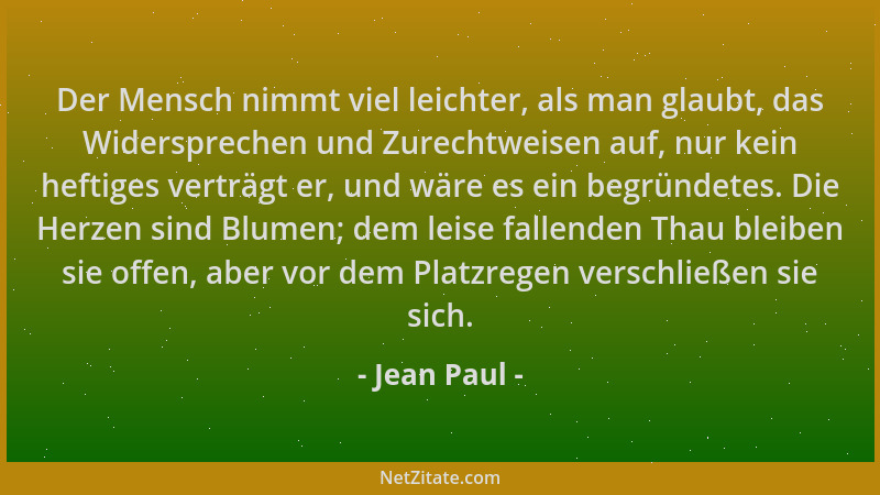 Jean Paul - Der Mensch nimmt viel leichter, als man glaubt, das Widersprechen und Zurechtweisen auf, nur kein heftiges vert...
