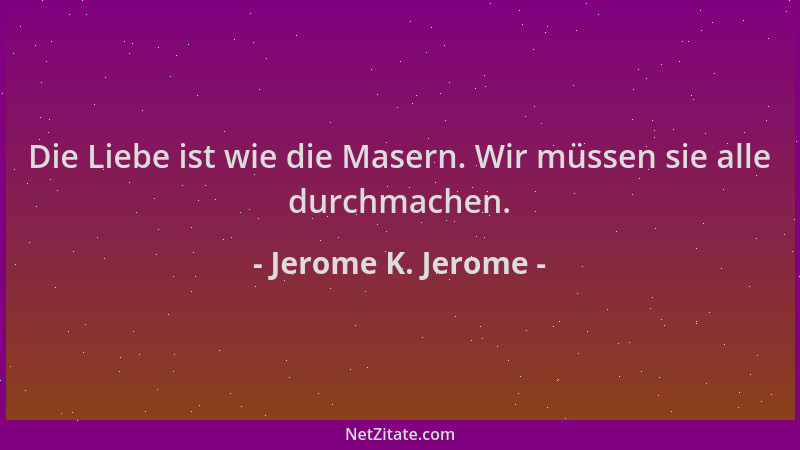 Jerome K. Jerome - Die Liebe ist wie die Masern. Wir müssen sie alle durchmachen....