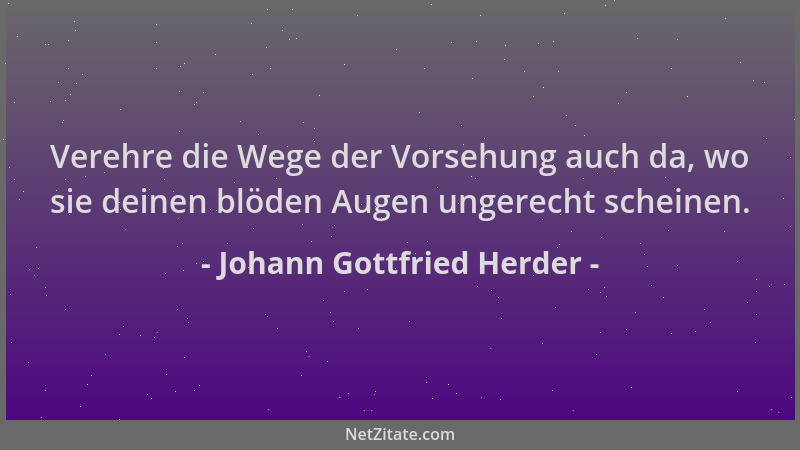 Johann Gottfried Herder - Verehre die Wege der Vorsehung auch da, wo sie deinen blöden Augen ungerecht scheinen....