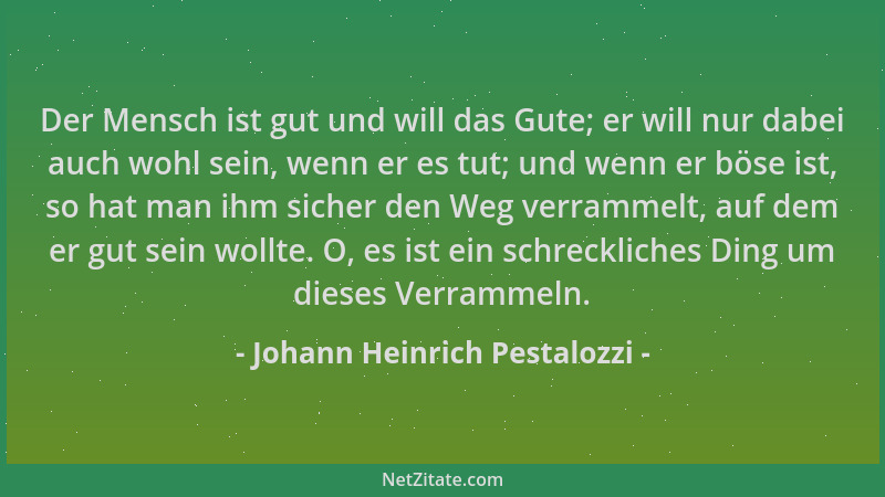 Johann Heinrich Pestalozzi - Der Mensch ist gut und will das Gute; er will nur dabei auch wohl sein, wenn er es tut; und we...