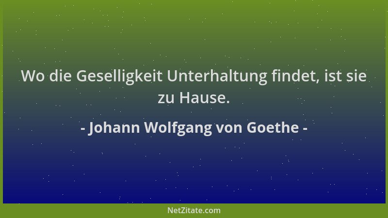Johann Wolfgang von Goethe - Wo die Geselligkeit Unterhaltung findet, ist sie zu Hause....