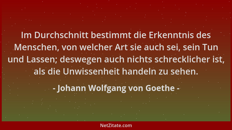 Johann Wolfgang von Goethe - Im Durchschnitt bestimmt die Erkenntnis des Menschen, von welcher Art sie auch sei, sein Tun u...