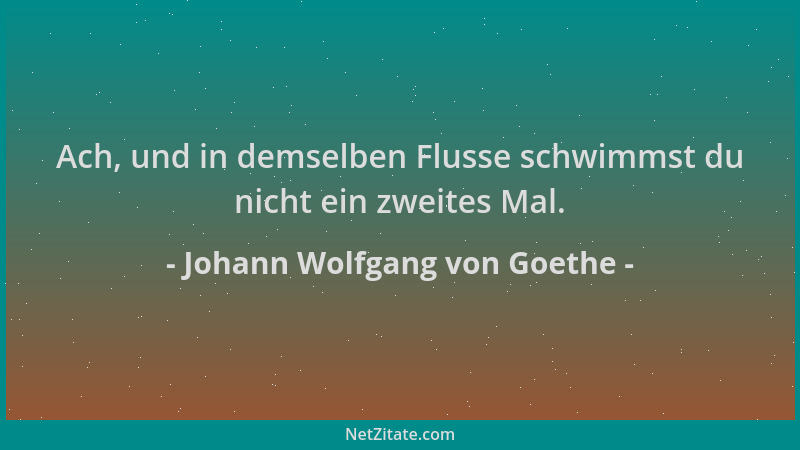 Johann Wolfgang von Goethe - Ach, und in demselben Flusse schwimmst du nicht ein zweites Mal....
