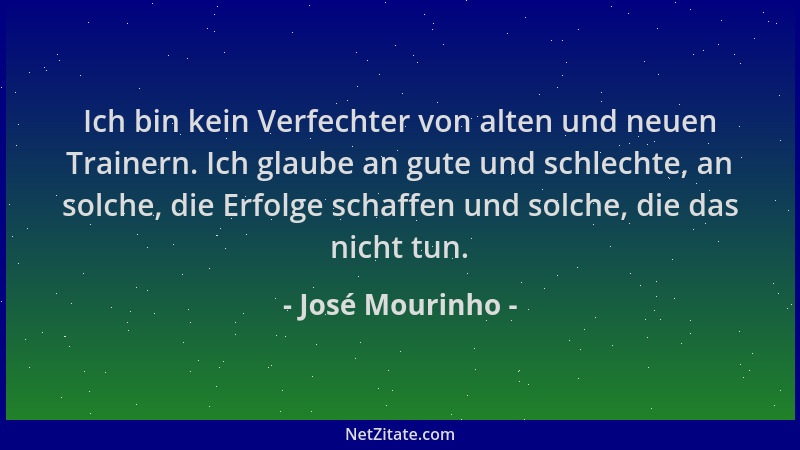José Mourinho - Ich bin kein Verfechter von alten und neuen Trainern. Ich glaube an gute und schlechte, an solche, die Erfo...