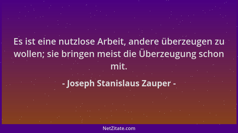 Joseph Stanislaus Zauper - Es ist eine nutzlose Arbeit, andere überzeugen zu wollen; sie bringen meist die Überzeugung scho...