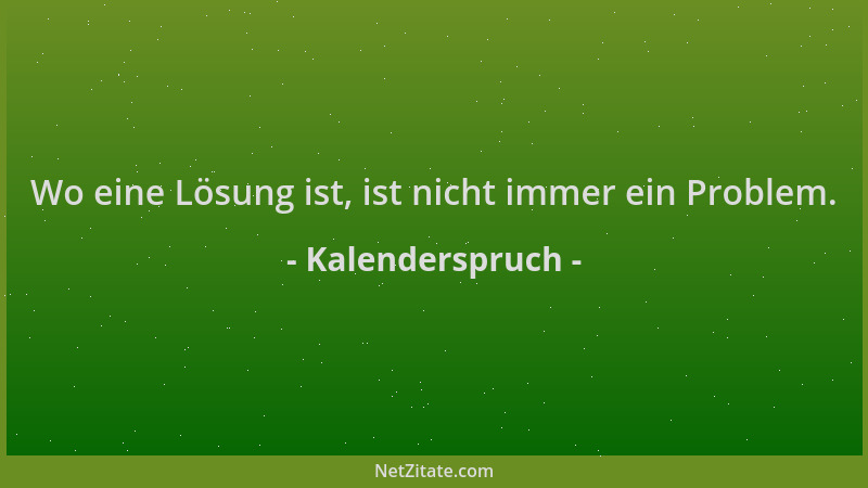 Kalenderspruch - Wo eine Lösung ist, ist nicht immer ein Problem....