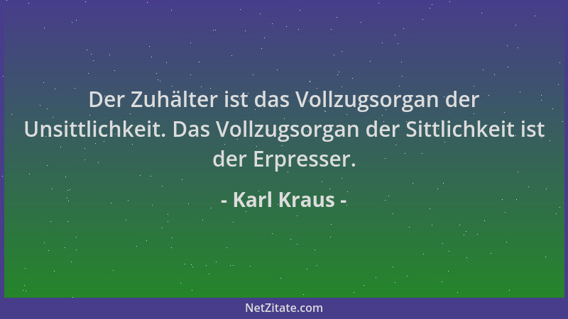 Karl Kraus - Der Zuhälter ist das Vollzugsorgan der Unsittlichkeit. Das Vollzugsorgan der Sittlichkeit ist der Erpresser....