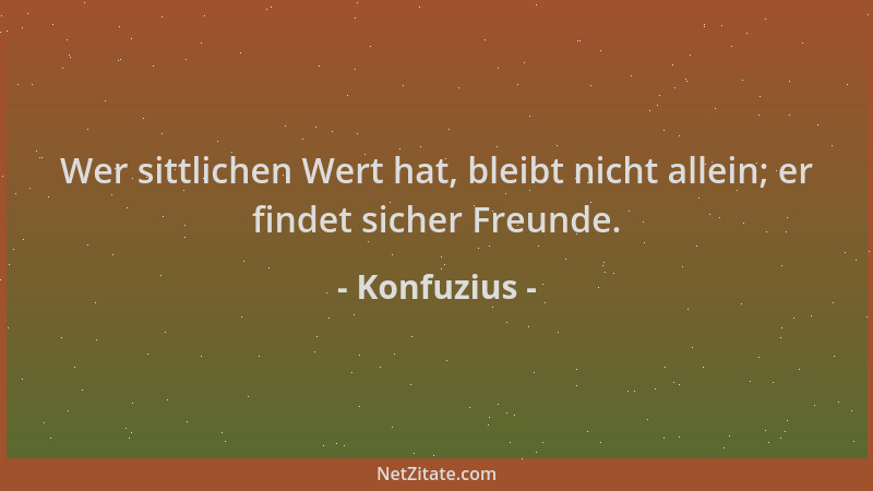Konfuzius - Wer sittlichen Wert hat, bleibt nicht allein; er findet sicher Freunde....