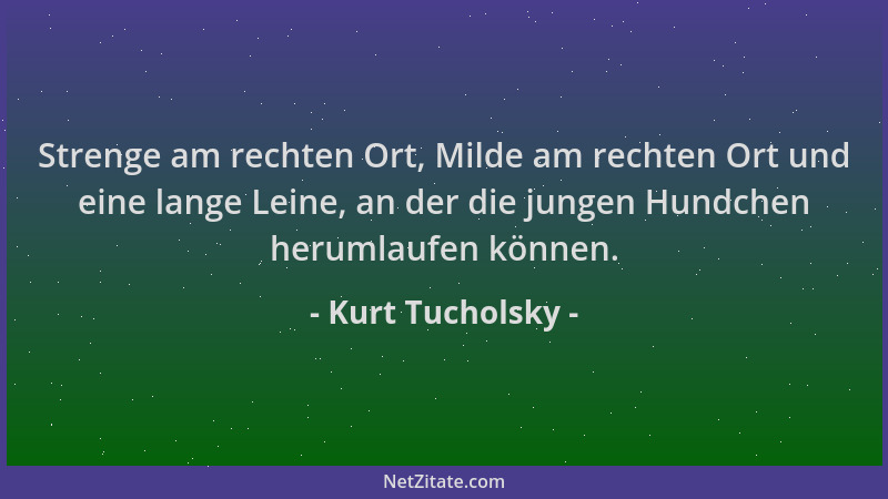 Kurt Tucholsky - Strenge am rechten Ort, Milde am rechten Ort und eine lange Leine, an der die jungen Hundchen herumlaufen...