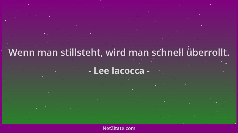 Lee Iacocca - Wenn man stillsteht, wird man schnell überrollt....