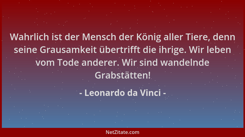 Leonardo da Vinci - Wahrlich ist der Mensch der König aller Tiere, denn seine Grausamkeit übertrifft die ihrige. Wir leben...