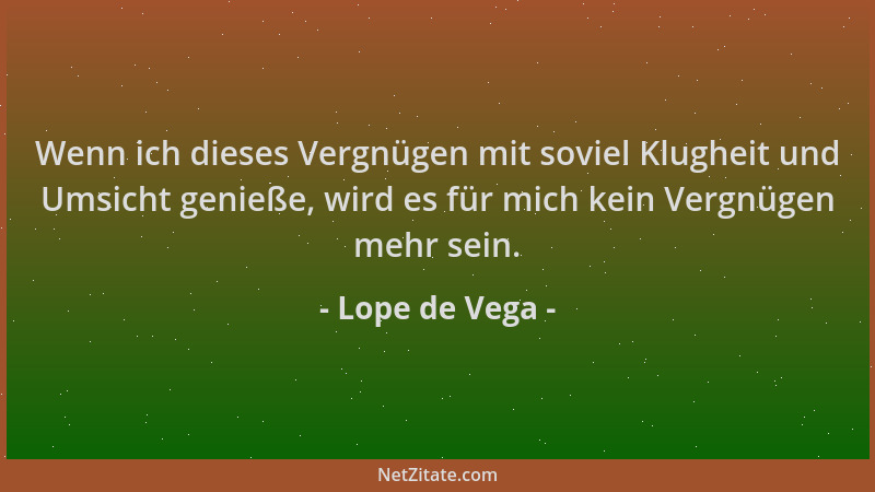 Lope de Vega - Wenn ich dieses Vergnügen mit soviel Klugheit und Umsicht genieße, wird es für mich kein Vergnügen mehr sein...
