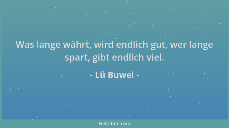Lü Buwei - Was lange währt, wird endlich gut, wer lange spart, gibt endlich viel....