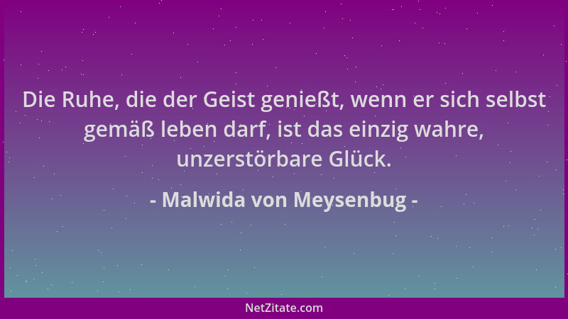 Malwida von Meysenbug - Die Ruhe, die der Geist genießt, wenn er sich selbst gemäß leben darf, ist das einzig wahre, unzers...