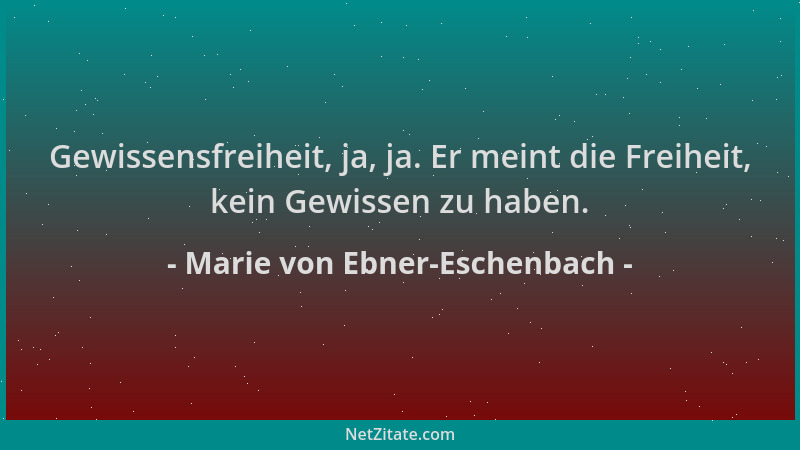 Marie von Ebner-Eschenbach - Gewissensfreiheit, ja, ja. Er meint die Freiheit, kein Gewissen zu haben....