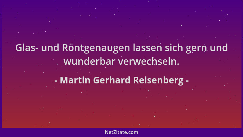 Martin Gerhard Reisenberg - Glas- und Röntgenaugen lassen sich gern und wunderbar verwechseln....