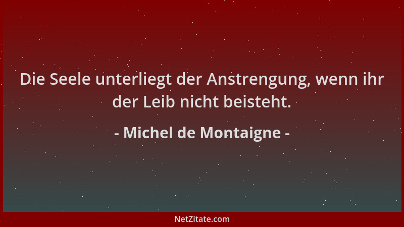 Michel de Montaigne - Die Seele unterliegt der Anstrengung, wenn ihr der Leib nicht beisteht....