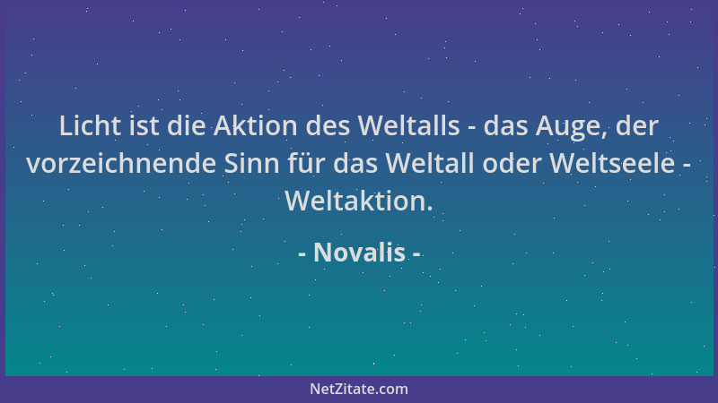 Novalis - Licht ist die Aktion des Weltalls - das Auge, der vorzeichnende Sinn für das Weltall oder Weltseele - Weltaktion....