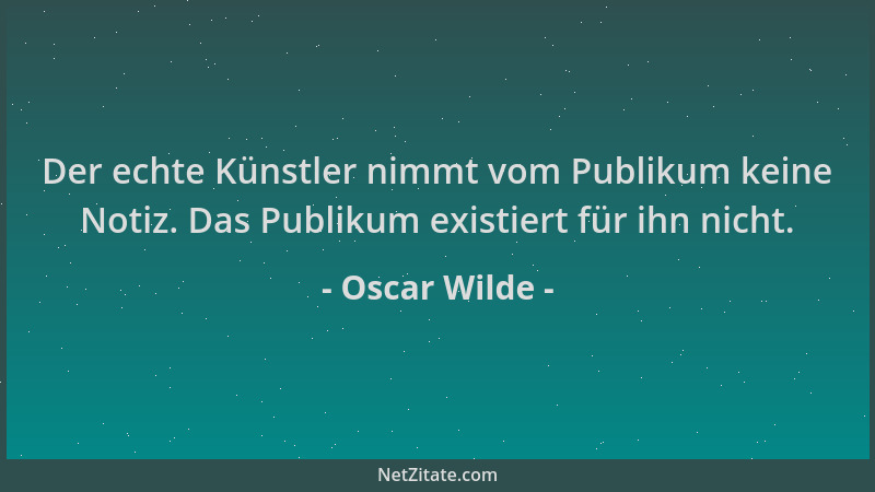 Oscar Wilde - Der echte Künstler nimmt vom Publikum keine Notiz. Das Publikum existiert für ihn nicht....