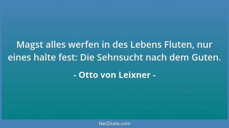 Otto von Leixner - Magst alles werfen in des Lebens Fluten, nur eines halte fest: Die Sehnsucht nach dem Guten....