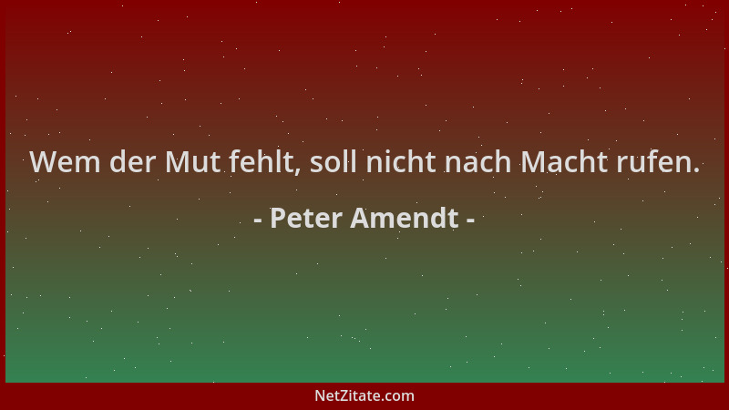 Peter Amendt - Wem der Mut fehlt, soll nicht nach Macht rufen....