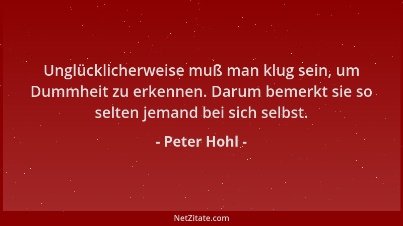 Peter Hohl - Unglücklicherweise muß man klug sein, um Dummheit zu erkennen. Darum bemerkt sie so selten jemand bei sich sel...