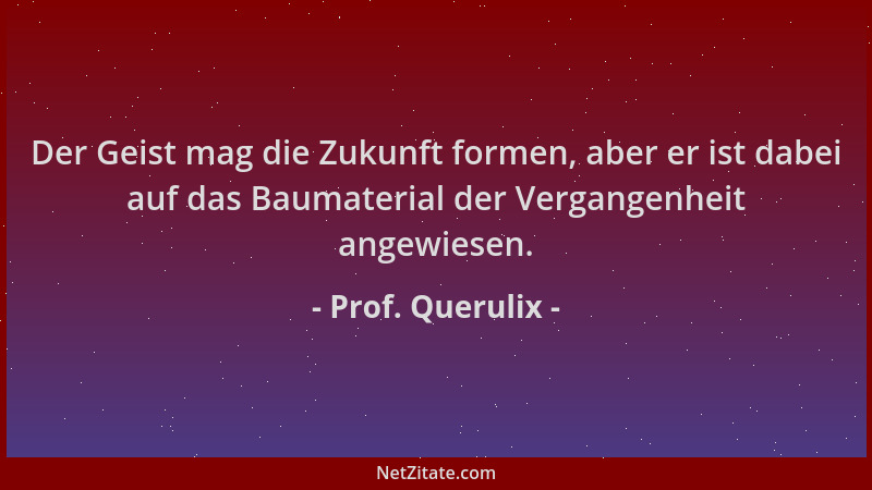 Prof. Querulix - Der Geist mag die Zukunft formen, aber er ist dabei auf das Baumaterial der Vergangenheit angewiesen....