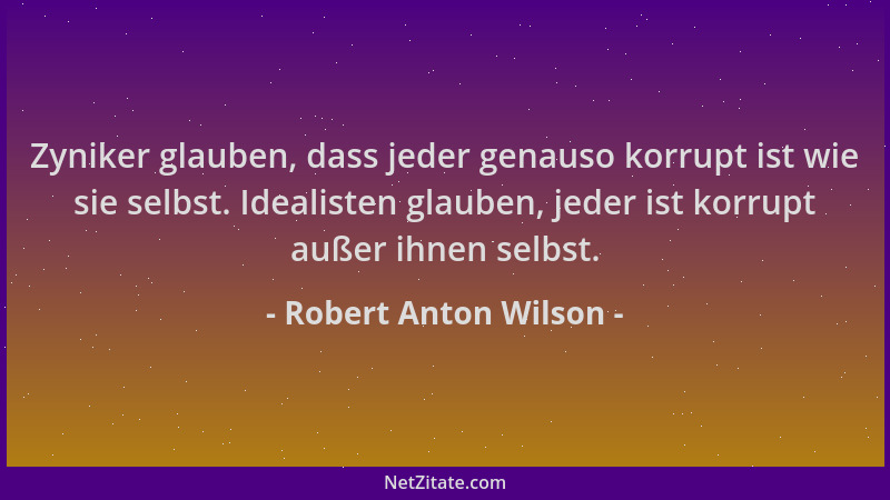 Robert Anton Wilson - Zyniker glauben, dass jeder genauso korrupt ist wie sie selbst. Idealisten glauben, jeder ist korrupt...